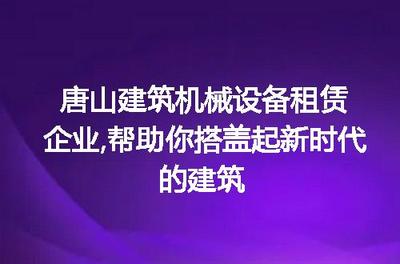 唐山建筑机械设备租赁企业,帮助你搭盖起新时代的建筑